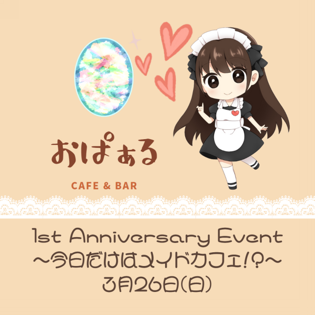 おぱぁる
1st anniversary event
~今日だけはメイドカフェ!?~
3月26日(日)